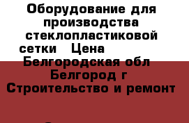 Оборудование для производства стеклопластиковой сетки › Цена ­ 900 000 - Белгородская обл., Белгород г. Строительство и ремонт » Строительное оборудование   . Белгородская обл.,Белгород г.